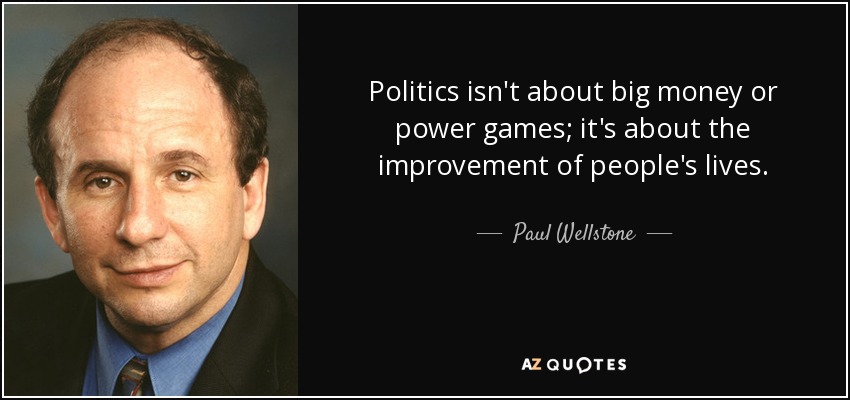 Politics isn't about big money or power games; it's about the improvement of people's lives. - Paul Wellstone