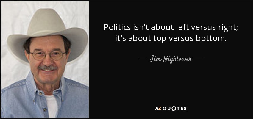 Politics isn't about left versus right; it's about top versus bottom. - Jim Hightower