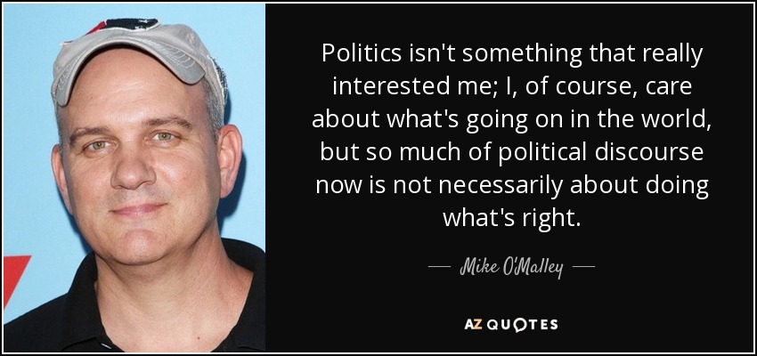 Politics isn't something that really interested me; I, of course, care about what's going on in the world, but so much of political discourse now is not necessarily about doing what's right. - Mike O'Malley