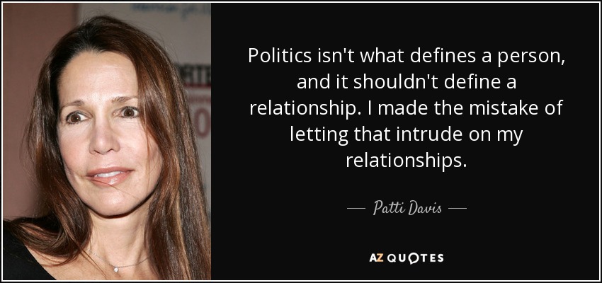 Politics isn't what defines a person, and it shouldn't define a relationship. I made the mistake of letting that intrude on my relationships. - Patti Davis