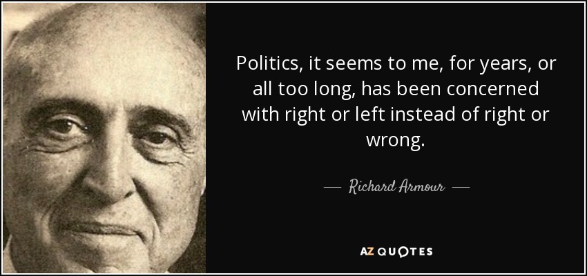 Politics, it seems to me, for years, or all too long, has been concerned with right or left instead of right or wrong. - Richard Armour