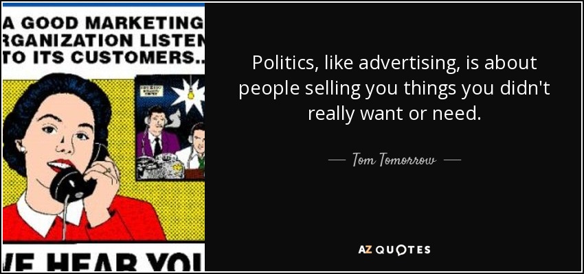 Politics, like advertising, is about people selling you things you didn't really want or need. - Tom Tomorrow