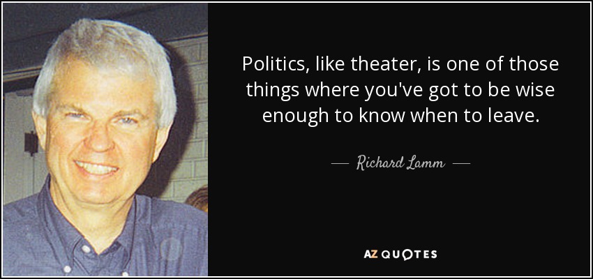 Politics, like theater, is one of those things where you've got to be wise enough to know when to leave. - Richard Lamm