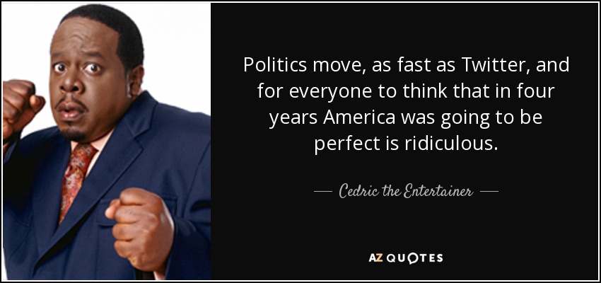 Politics move, as fast as Twitter, and for everyone to think that in four years America was going to be perfect is ridiculous. - Cedric the Entertainer