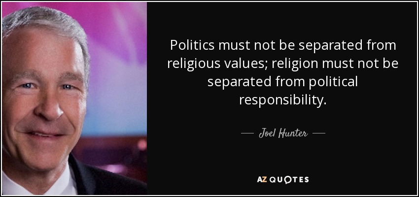 Politics must not be separated from religious values; religion must not be separated from political responsibility. - Joel Hunter