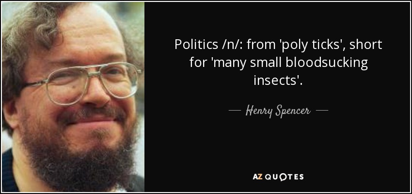 Politics /n/: from 'poly ticks', short for 'many small bloodsucking insects'. - Henry Spencer