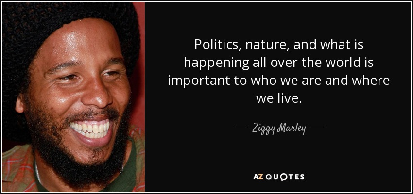 Politics, nature, and what is happening all over the world is important to who we are and where we live. - Ziggy Marley