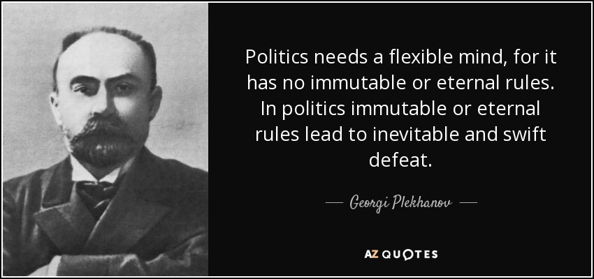 Politics needs a flexible mind, for it has no immutable or eternal rules. In politics immutable or eternal rules lead to inevitable and swift defeat. - Georgi Plekhanov