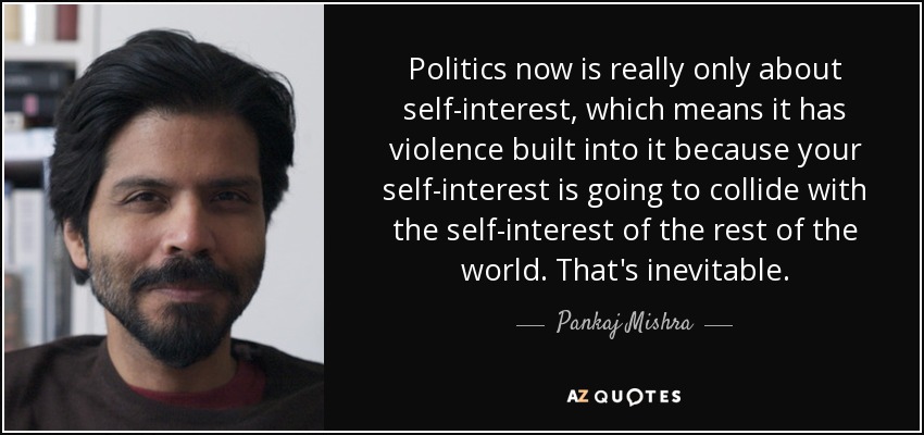 Politics now is really only about self-interest, which means it has violence built into it because your self-interest is going to collide with the self-interest of the rest of the world. That's inevitable. - Pankaj Mishra