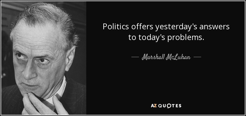 Politics offers yesterday's answers to today's problems. - Marshall McLuhan
