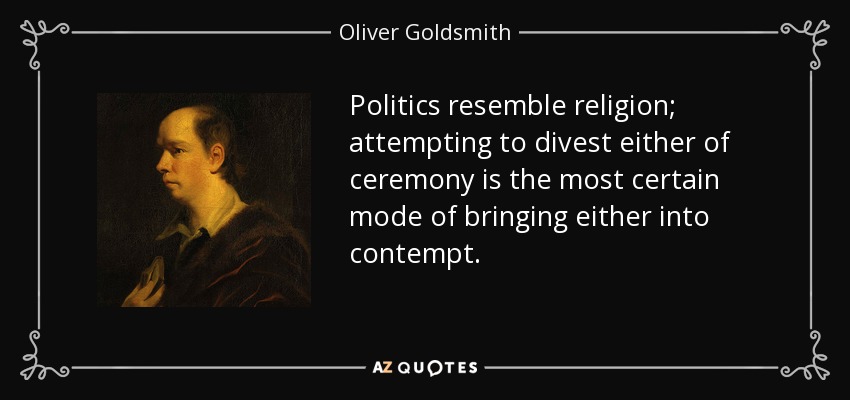 Politics resemble religion; attempting to divest either of ceremony is the most certain mode of bringing either into contempt. - Oliver Goldsmith