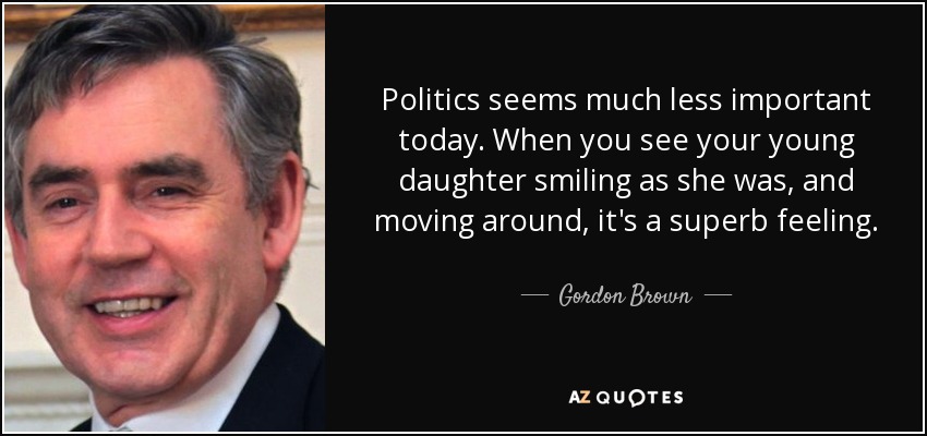 Politics seems much less important today. When you see your young daughter smiling as she was, and moving around, it's a superb feeling. - Gordon Brown