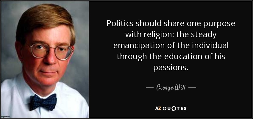 Politics should share one purpose with religion: the steady emancipation of the individual through the education of his passions. - George Will