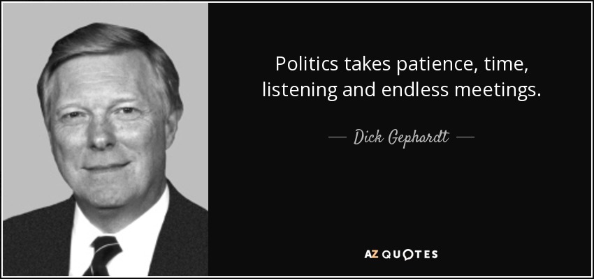 Politics takes patience, time, listening and endless meetings. - Dick Gephardt