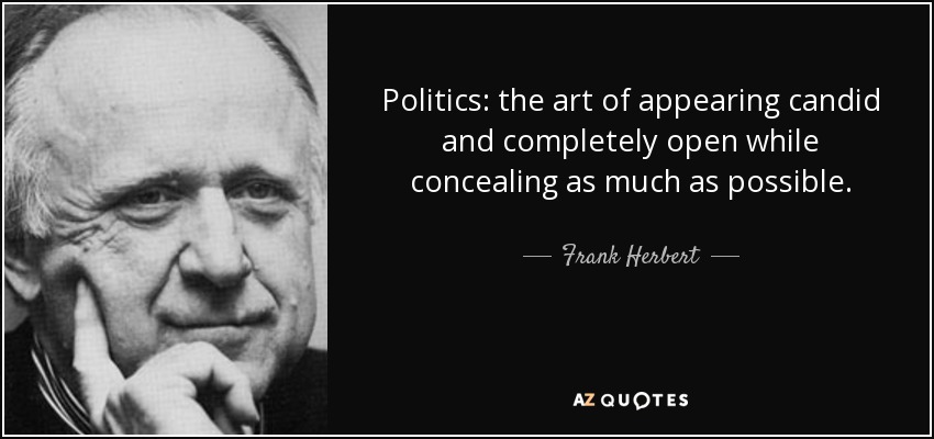 Politics: the art of appearing candid and completely open while concealing as much as possible. - Frank Herbert