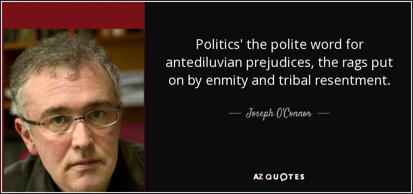 Politics' the polite word for antediluvian prejudices, the rags put on by enmity and tribal resentment. - Joseph O'Connor