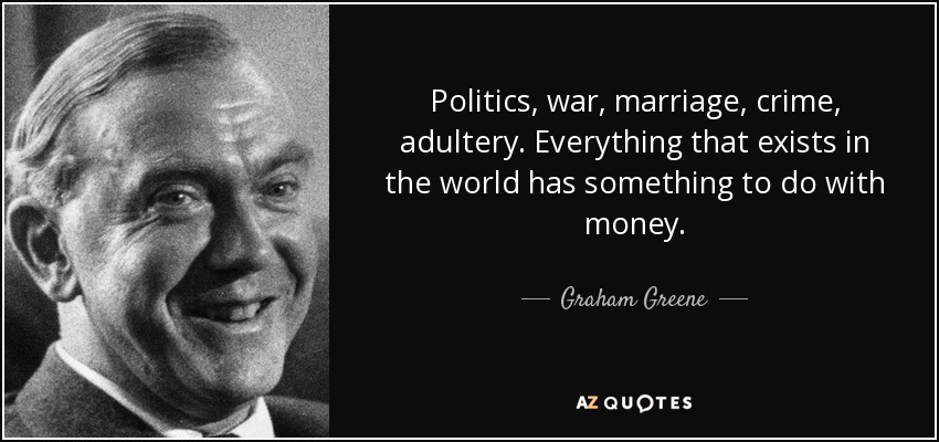 Politics, war, marriage, crime, adultery. Everything that exists in the world has something to do with money. - Graham Greene
