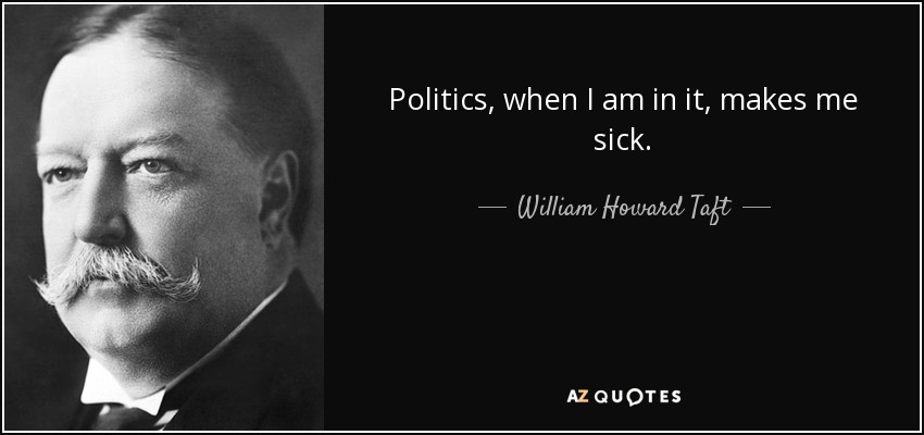 Politics, when I am in it, makes me sick. - William Howard Taft