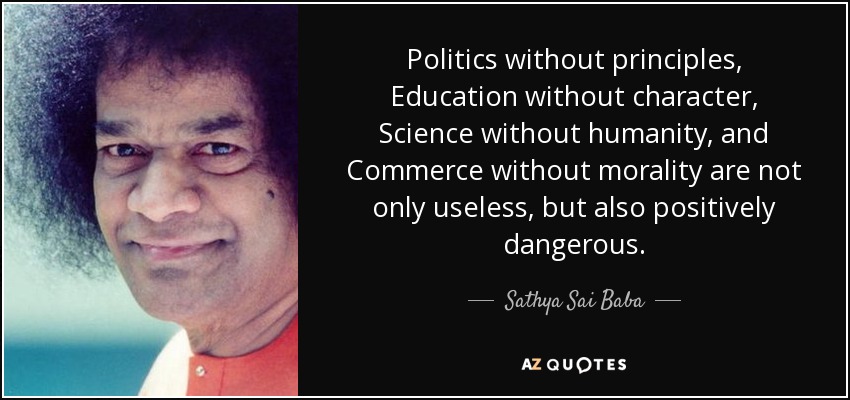 Politics without principles, Education without character, Science without humanity, and Commerce without morality are not only useless, but also positively dangerous. - Sathya Sai Baba