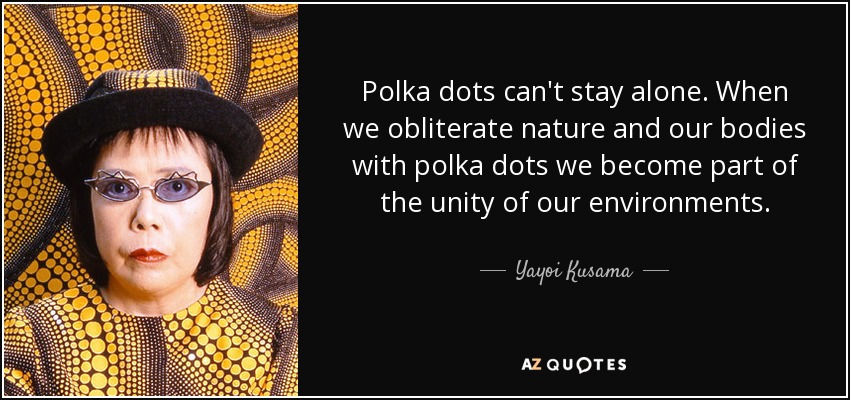 Polka dots can't stay alone. When we obliterate nature and our bodies with polka dots we become part of the unity of our environments. - Yayoi Kusama
