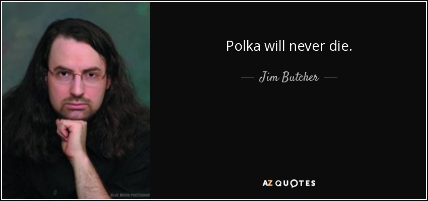 Polka will never die. - Jim Butcher