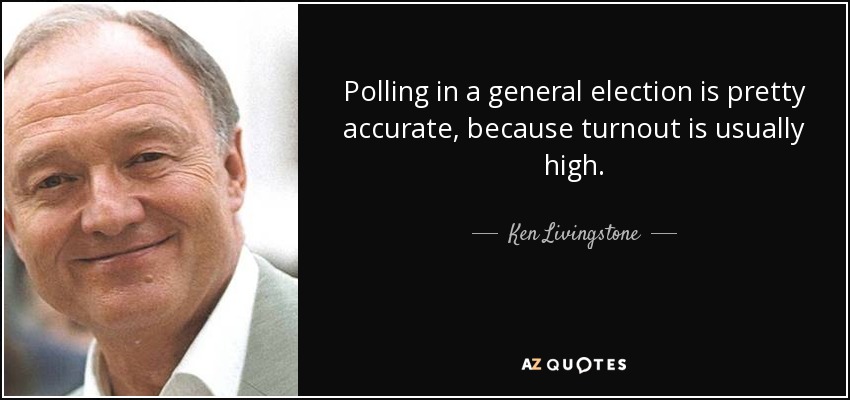 Polling in a general election is pretty accurate, because turnout is usually high. - Ken Livingstone