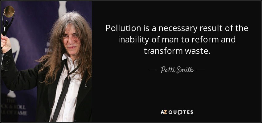 Pollution is a necessary result of the inability of man to reform and transform waste. - Patti Smith