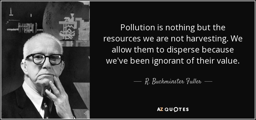 Pollution is nothing but the resources we are not harvesting. We allow them to disperse because we've been ignorant of their value. - R. Buckminster Fuller