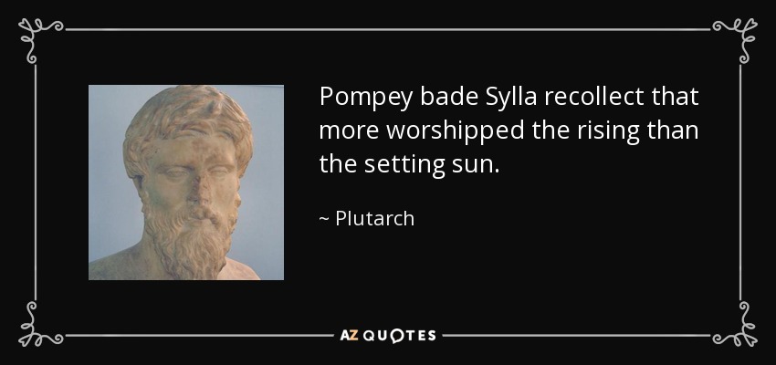 Pompey bade Sylla recollect that more worshipped the rising than the setting sun. - Plutarch
