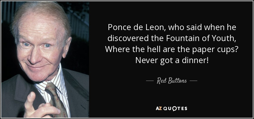 Ponce de Leon, who said when he discovered the Fountain of Youth, Where the hell are the paper cups? Never got a dinner! - Red Buttons