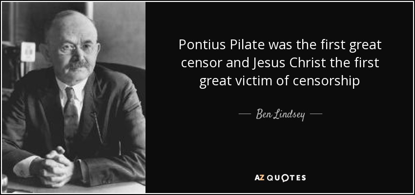 Pontius Pilate was the first great censor and Jesus Christ the first great victim of censorship - Ben Lindsey