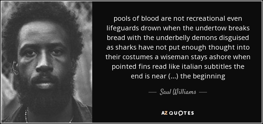 pools of blood are not recreational even lifeguards drown when the undertow breaks bread with the underbelly demons disguised as sharks have not put enough thought into their costumes a wiseman stays ashore when pointed fins read like italian subtitles the end is near (...) the beginning - Saul Williams