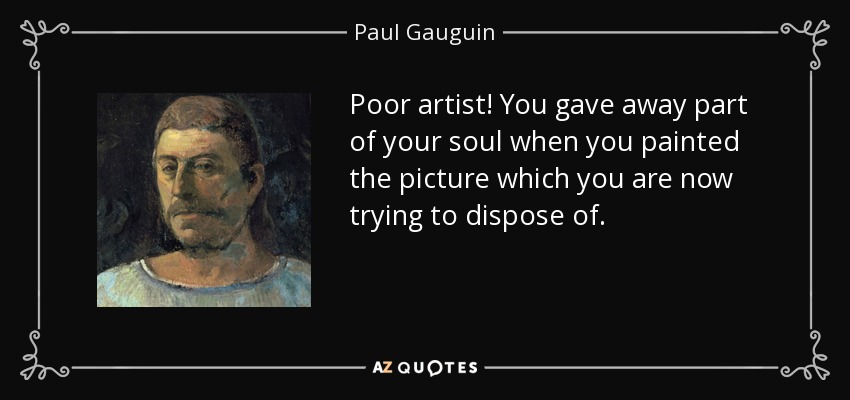 Poor artist! You gave away part of your soul when you painted the picture which you are now trying to dispose of. - Paul Gauguin
