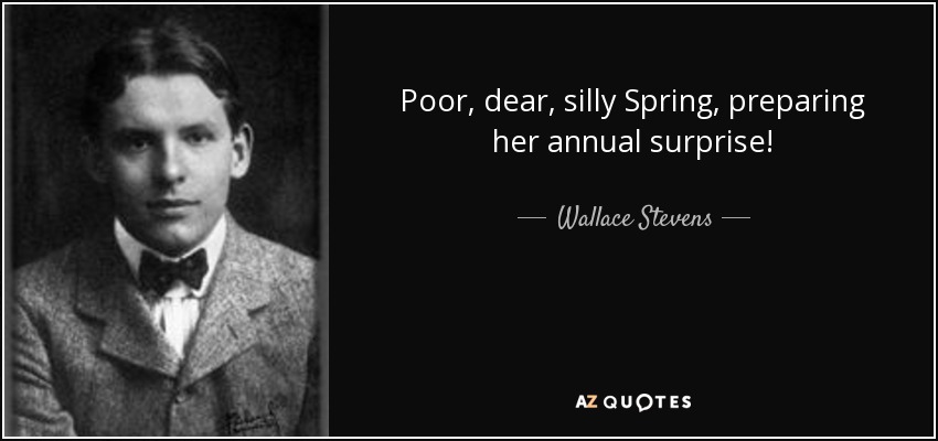 Poor, dear, silly Spring, preparing her annual surprise! - Wallace Stevens