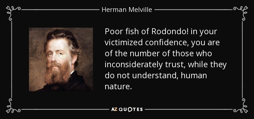 Poor fish of Rodondo! in your victimized confidence, you are of the number of those who inconsiderately trust, while they do not understand, human nature. - Herman Melville