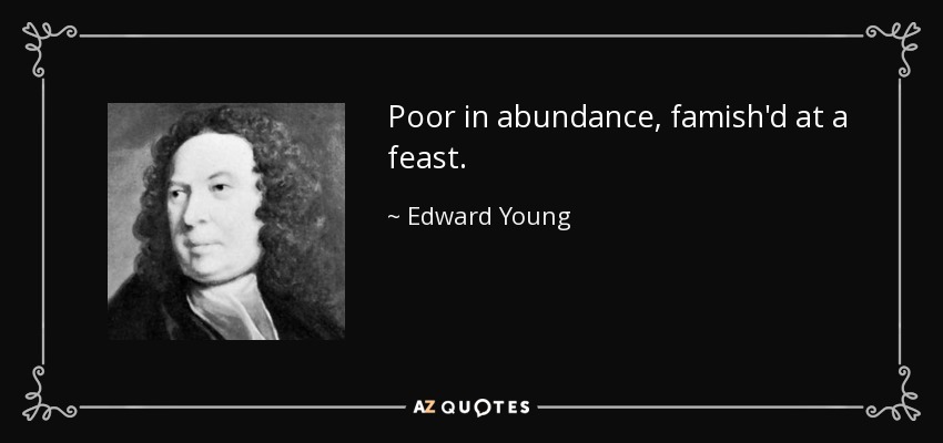 Poor in abundance, famish'd at a feast. - Edward Young