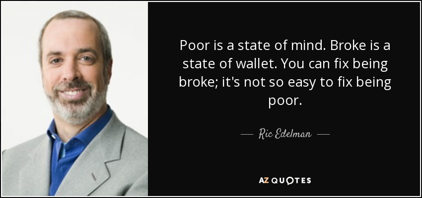 Poor is a state of mind. Broke is a state of wallet. You can fix being broke; it's not so easy to fix being poor. - Ric Edelman