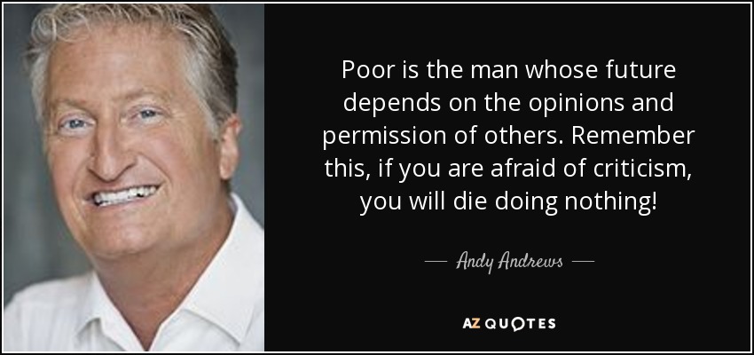 Poor is the man whose future depends on the opinions and permission of others. Remember this, if you are afraid of criticism, you will die doing nothing! - Andy Andrews