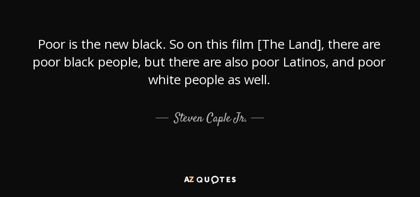 Poor is the new black. So on this film [The Land], there are poor black people, but there are also poor Latinos, and poor white people as well. - Steven Caple Jr.