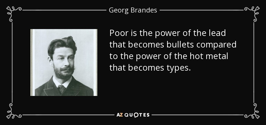 Poor is the power of the lead that becomes bullets compared to the power of the hot metal that becomes types. - Georg Brandes