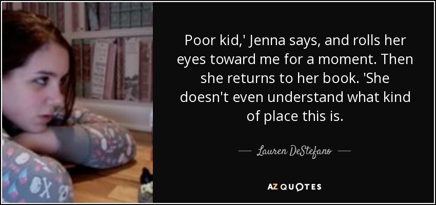 Poor kid,' Jenna says, and rolls her eyes toward me for a moment. Then she returns to her book. 'She doesn't even understand what kind of place this is. - Lauren DeStefano