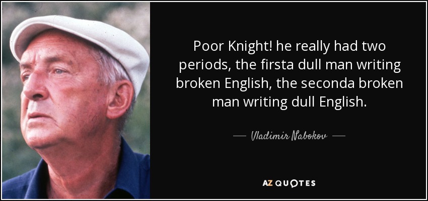 Poor Knight! he really had two periods, the firsta dull man writing broken English, the seconda broken man writing dull English. - Vladimir Nabokov