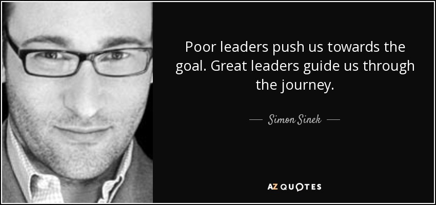 Poor leaders push us towards the goal. Great leaders guide us through the journey. - Simon Sinek