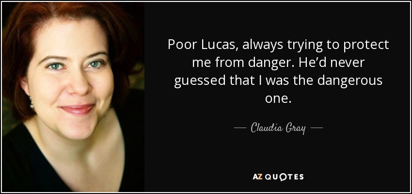 Poor Lucas, always trying to protect me from danger. He’d never guessed that I was the dangerous one. - Claudia Gray