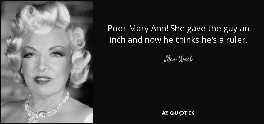 Poor Mary Ann! She gave the guy an inch and now he thinks he's a ruler. - Mae West