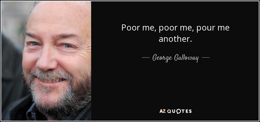 Poor me, poor me, pour me another. - George Galloway
