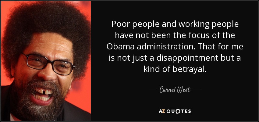 Poor people and working people have not been the focus of the Obama administration. That for me is not just a disappointment but a kind of betrayal. - Cornel West