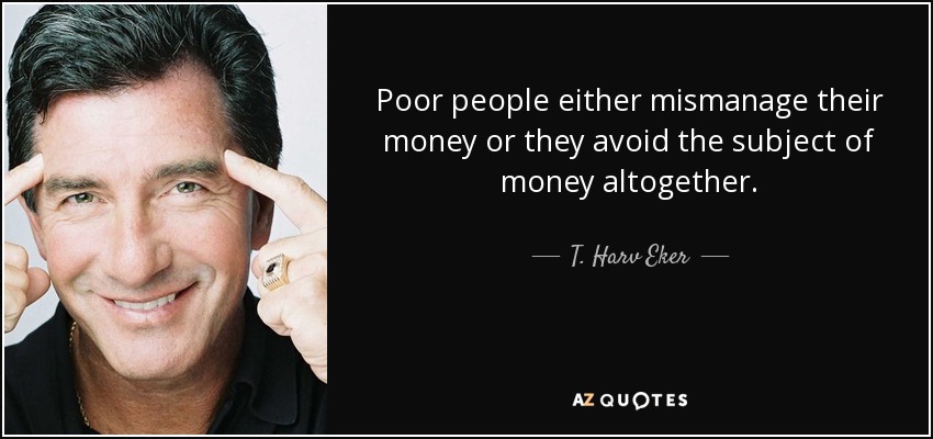 Poor people either mismanage their money or they avoid the subject of money altogether. - T. Harv Eker
