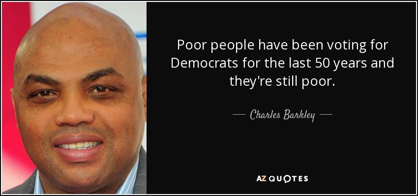 Poor people have been voting for Democrats for the last 50 years and they're still poor. - Charles Barkley