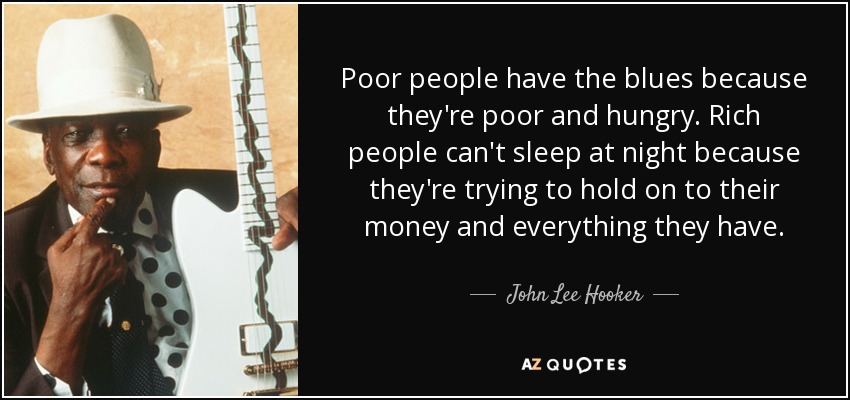 Poor people have the blues because they're poor and hungry. Rich people can't sleep at night because they're trying to hold on to their money and everything they have. - John Lee Hooker